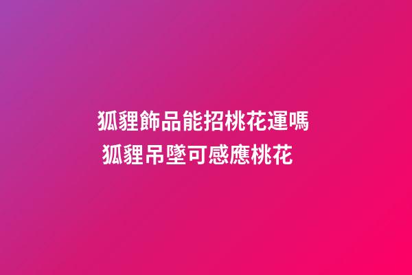狐貍飾品能招桃花運嗎  狐貍吊墜可感應桃花